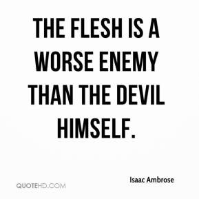 Isaac Ambrose - The flesh is a worse enemy than the devil himself.