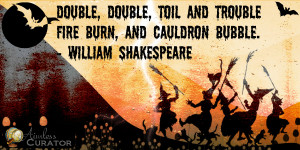 Double, double toil and trouble; Fire burn and cauldron bubble.
