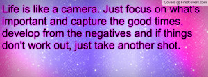 Life is like a camera. Just focus on what's important and capture the ...