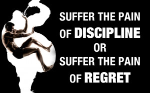 Suffer the pain of DISCIPLINE or suffer the pain of REGRET.”