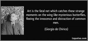 Art is the fatal net which catches these strange moments on the wing ...
