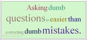 Asking dumb questions is easier than correcting dumb mistakes.