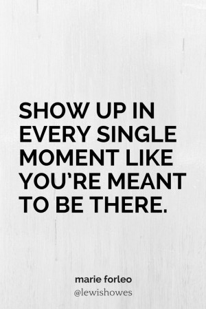 Show up in every single moment like you’re meant to be there.