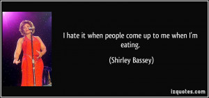 hate it when people come up to me when I'm eating. - Shirley Bassey