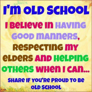 old school, I believe in having good manners, respecting my elders ...