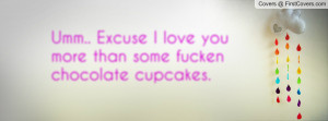 ... excuse i love you more than some fucken chocolate cupcakes. , Pictures