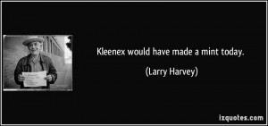 Kleenex would have made a mint today. - Larry Harvey