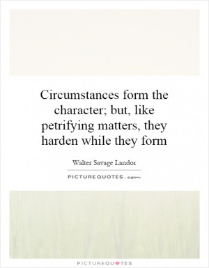 Circumstances form the character; but, like petrifying matters, they ...
