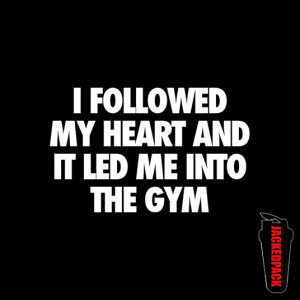 followed my heart and it led me into the GYM
