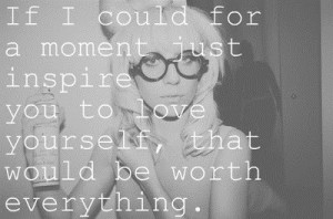 ... just inspire you to love yourself, that would be worth everything