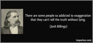 There are some people so addicted to exaggeration that they can't tell ...
