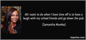 ... laugh with my school friends and go down the pub. - Samantha Mumba