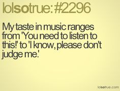 My taste in music ranges from 'You need to listen to this!' to 'I know ...