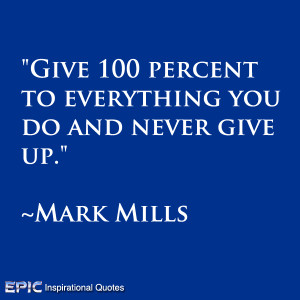Give 100 percent to everything you do and never give up.