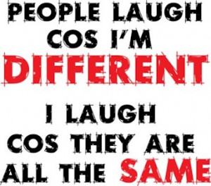 People laugh cause I'm different, I laugh cause they are all the same