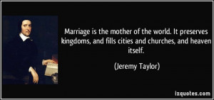 Marriage is the mother of the world. It preserves kingdoms, and fills ...
