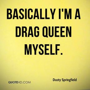 Dusty Springfield - Basically I'm a drag queen myself.