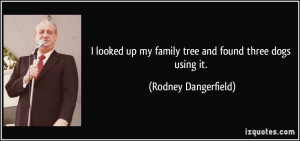 ... up my family tree and found three dogs using it. - Rodney Dangerfield