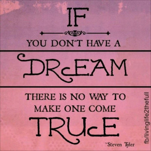 If you don't have a dream, there is no way to make one come true ...