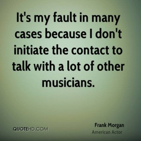 Frank Morgan - It's my fault in many cases because I don't initiate ...