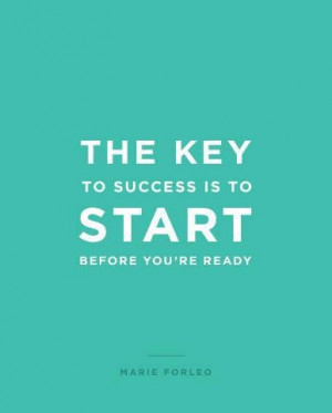 The key to success is to start before you are ready ~Marie Forleo