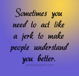 sometimes you need to act like a jerk to make people understand you ...
