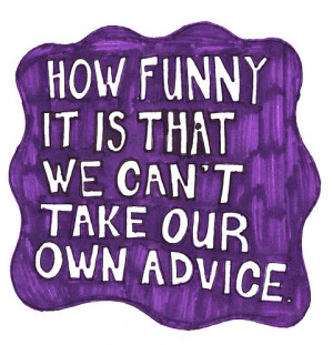 How funny it is that we can't take our own advice.