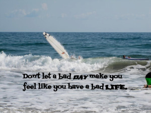 Don’t let a bad day make you feel like you have a bad life.