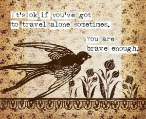 its ok if you have got to travel alone sometimes you are brave enough