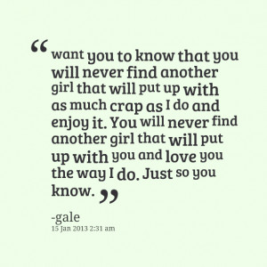 want you to know that you will never find another girl that will put ...