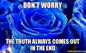 don t worry the truth always comes out in the end