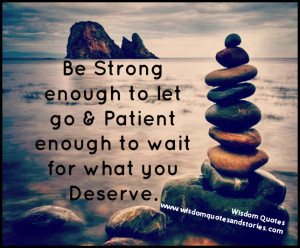 Be strong enough to let go and patient enough to wait for what you ...