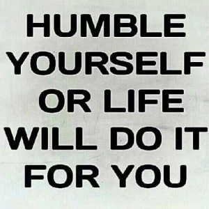 Humble yourself or life will do it for you