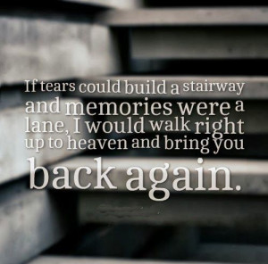 If tears could build a stairway and memories were a lane, I would walk ...