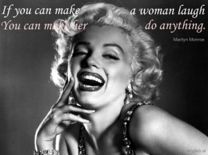If you can make a woman laugh, you can make her do anything.