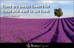 There are always flowers for those who want to see them. - Henri ...