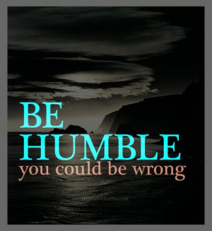 Be humble you could be wrong.