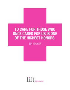 To Care for those who once cared for us is one of the highest honors ...