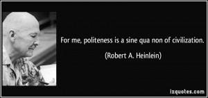 For me, politeness is a sine qua non of civilization. - Robert A ...