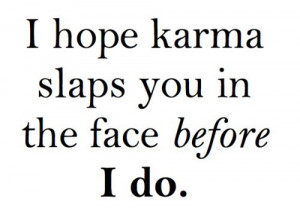 hope karma slaps you in the face before I do.