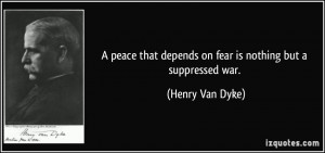 peace that depends on fear is nothing but a suppressed war. - Henry ...