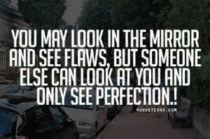 ... and see flaws but someone else can look at you and only see perfection