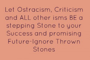 Let Ostracism, Criticism and ALL other isms BE a stepping...