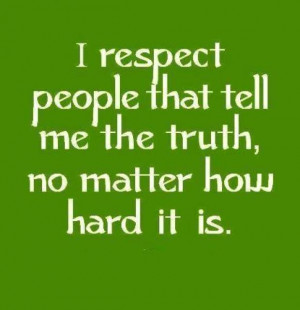 respect people that tell me the truth, no matter how hard it is.