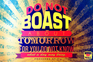 Do not boast about tomorrow, for you do not know what a day may bring.