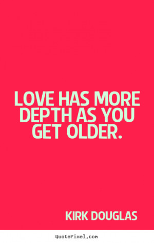 Sayings about love - Love has more depth as you get older.