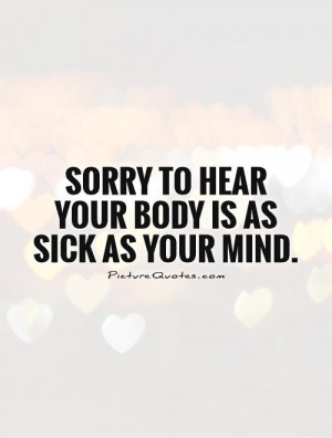 Sorry to hear your body is as sick as your mind Picture Quote #1