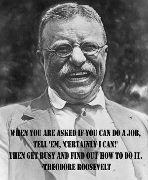 quote:When you are asked if you can do a job -Theodore Roosevelt