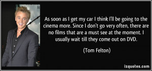 ... at the moment. I usually wait till they come out on DVD. - Tom Felton