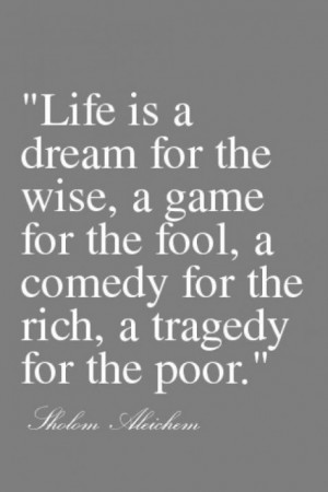 Life is a dream for the wise, a game for the fool, a comedy for the ...